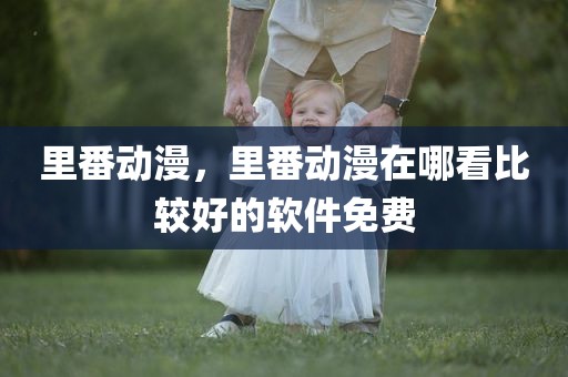 里番动漫，里番动漫在哪看比较好的软件免费