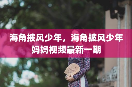 海角披风少年，海角披风少年妈妈视频最新一期