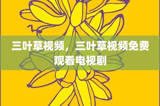 三叶草视频，三叶草视频免费观看电视剧