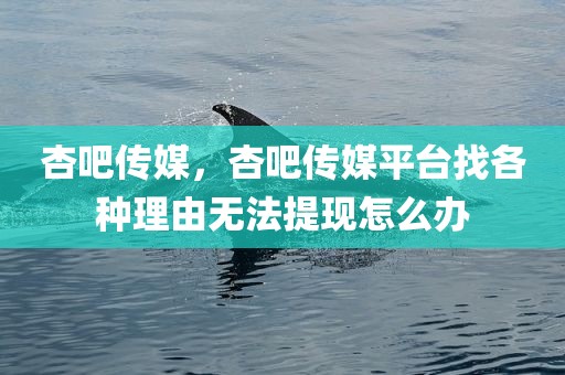 杏吧传媒，杏吧传媒平台找各种理由无法提现怎么办