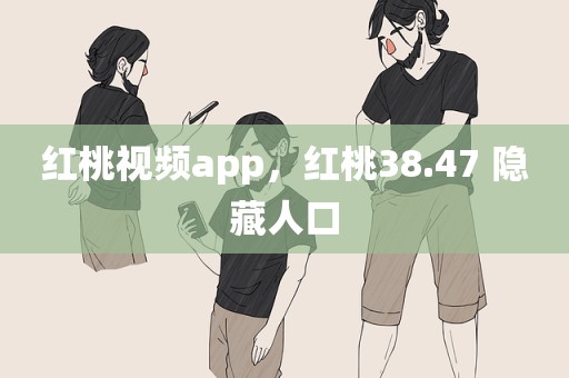 红桃视频app，红桃38.47 隐藏人口