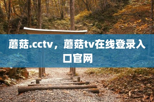 蘑菇.cctv，蘑菇tv在线登录入口官网