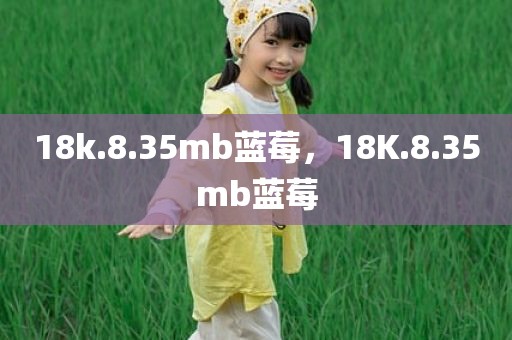 18k.8.35mb蓝莓，18K.8.35mb蓝莓