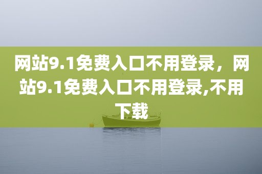 网站9.1免费入口不用登录，网站9.1免费入口不用登录,不用下载