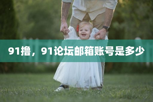 91撸，91论坛邮箱账号是多少
