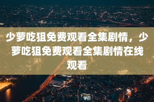 少萝吃狙免费观看全集剧情，少萝吃狙免费观看全集剧情在线观看