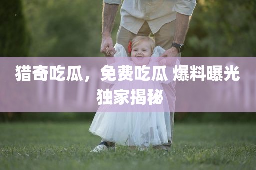 猎奇吃瓜，免费吃瓜 爆料曝光 独家揭秘