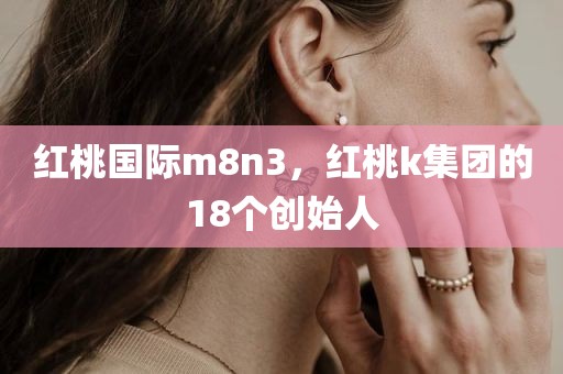 红桃国际m8n3，红桃k集团的18个创始人