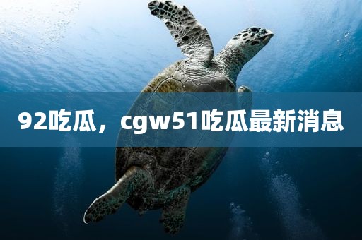 92吃瓜，cgw51吃瓜最新消息