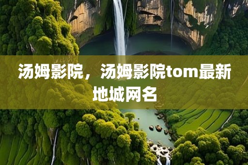 汤姆影院，汤姆影院tom最新地城网名