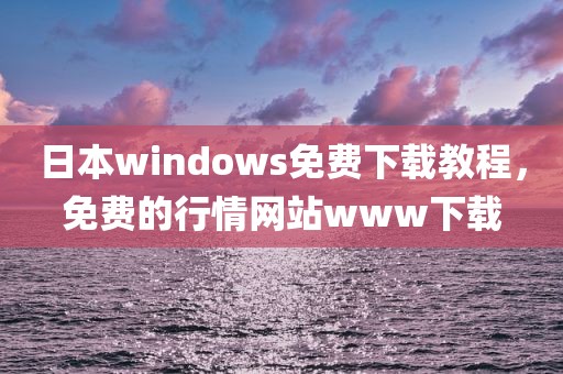 日本windows免费下载教程，免费的行情网站www下载