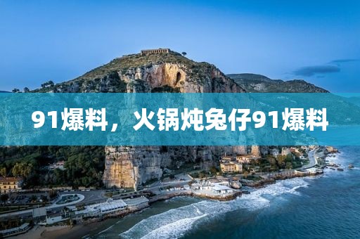 91爆料，火锅炖兔仔91爆料
