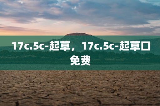 17c.5c-起草，17c.5c-起草口免费