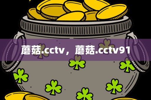 蘑菇.cctv，蘑菇.cctv91