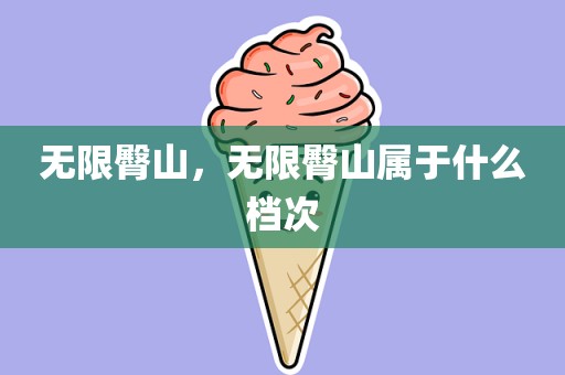 无限臀山，无限臀山属于什么档次