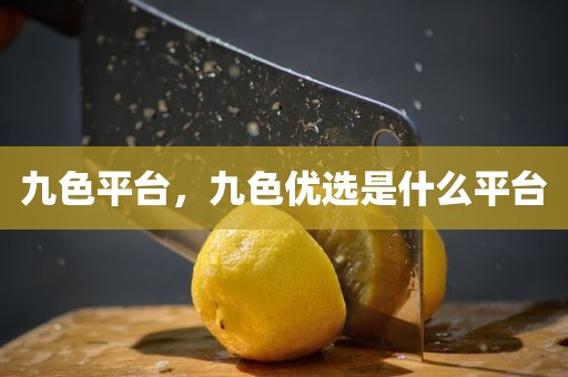 九色平台，九色优选是什么平台