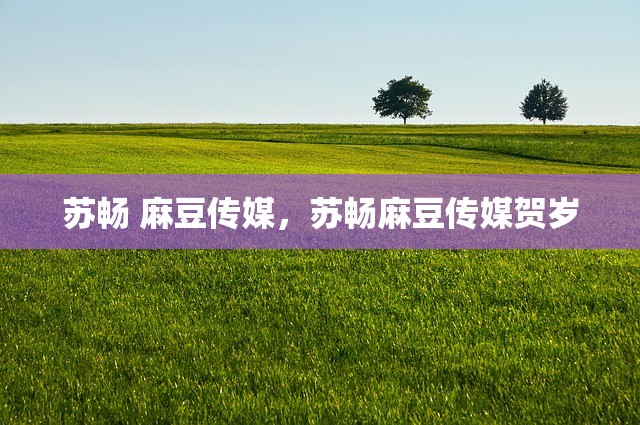 苏畅 麻豆传媒，苏畅麻豆传媒贺岁