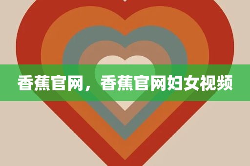 香蕉官网，香蕉官网妇女视频