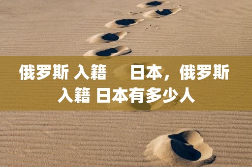 俄罗斯 入籍     日本，俄罗斯 入籍 日本有多少人
