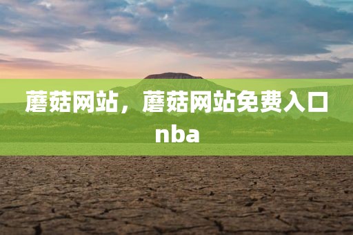蘑菇网站，蘑菇网站免费入口nba