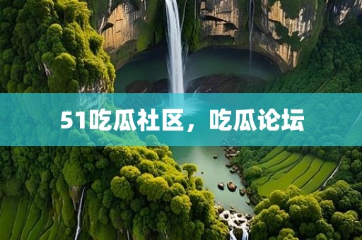 51吃瓜社区，吃瓜论坛