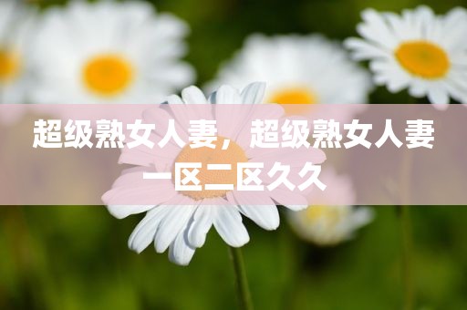 超级熟女人妻，超级熟女人妻一区二区久久