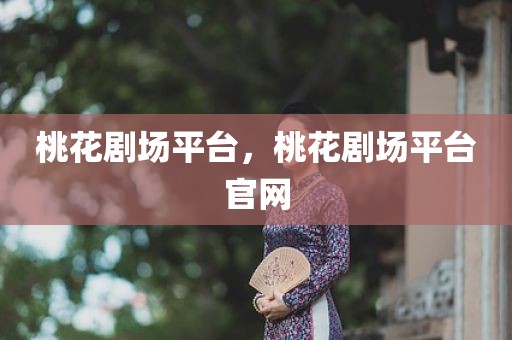 桃花剧场平台，桃花剧场平台官网