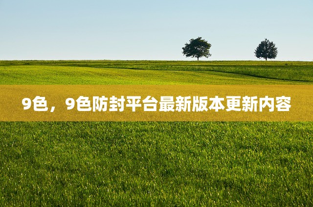 9色，9色防封平台最新版本更新内容