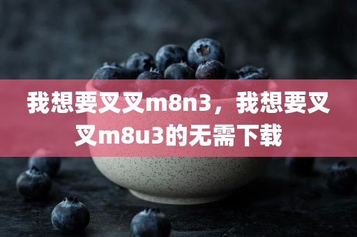 我想要叉叉m8n3，我想要叉叉m8u3的无需下载
