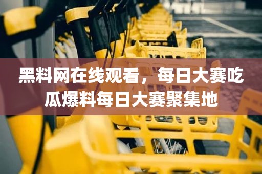 黑料网在线观看，每日大赛吃瓜爆料每日大赛聚集地
