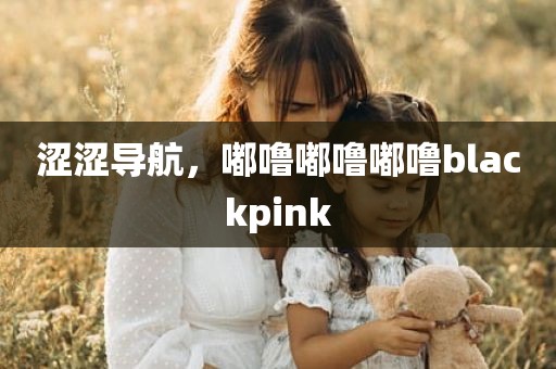 涩涩导航，嘟噜嘟噜嘟噜blackpink