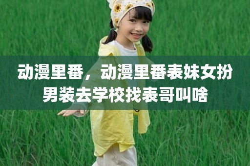 动漫里番，动漫里番表妹女扮男装去学校找表哥叫啥