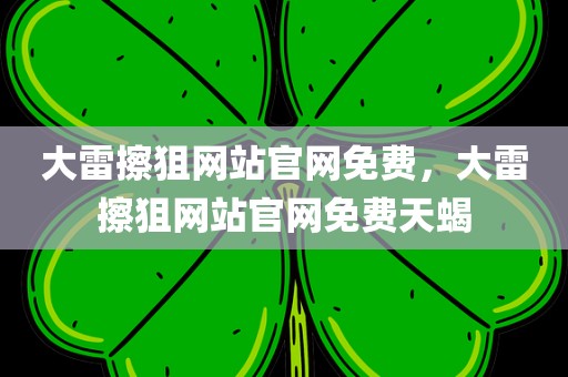 大雷擦狙网站官网免费，大雷擦狙网站官网免费天蝎