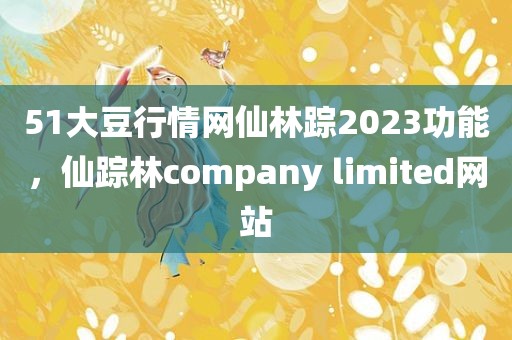 51大豆行情网仙林踪2023功能，仙踪林company limited网站