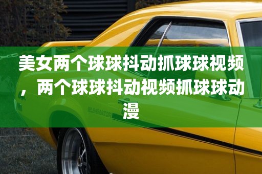 美女两个球球抖动抓球球视频，两个球球抖动视频抓球球动漫