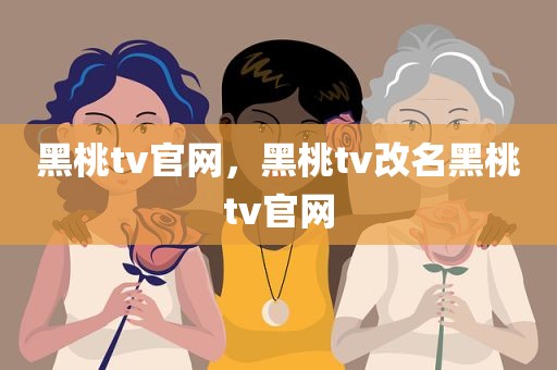黑桃tv官网，黑桃tv改名黑桃tv官网