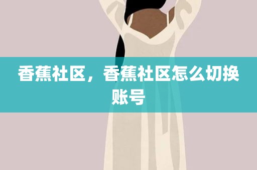 香蕉社区，香蕉社区怎么切换账号