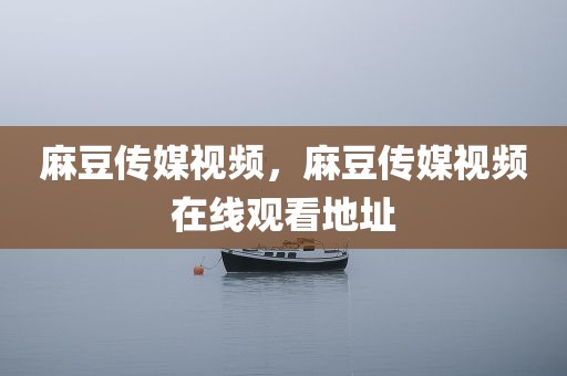 麻豆传媒视频，麻豆传媒视频在线观看地址