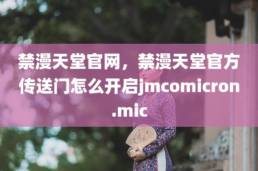 禁漫天堂官网，禁漫天堂官方传送门怎么开启jmcomicron.mic