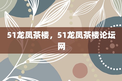 51龙凤茶楼，51龙凤茶楼论坛网