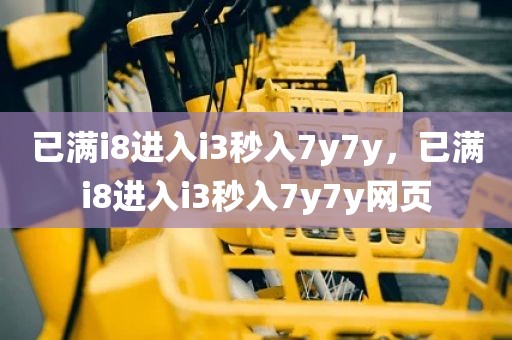 已满i8进入i3秒入7y7y，已满i8进入i3秒入7y7y网页