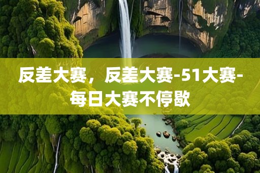 反差大赛，反差大赛-51大赛-每日大赛不停歇