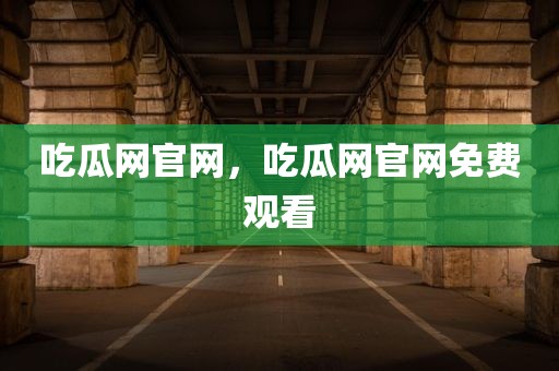 吃瓜网官网，吃瓜网官网免费观看