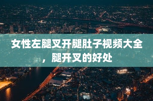 女性左腿叉开腿肚子视频大全，腿开叉的好处