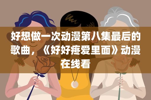 好想做一次动漫第八集最后的歌曲，《好好疼爱里面》动漫在线看