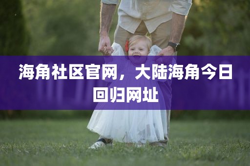 海角社区官网，大陆海角今日回归网址