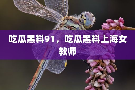 吃瓜黑料91，吃瓜黑料上海女教师