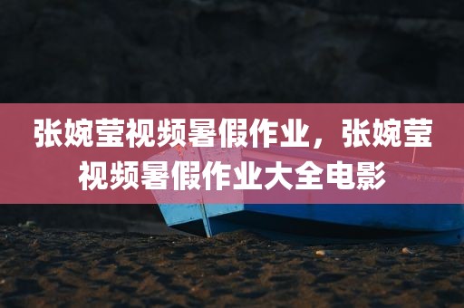 张婉莹视频暑假作业，张婉莹视频暑假作业大全电影