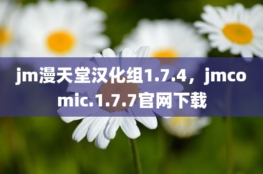 jm漫天堂汉化组1.7.4，jmcomic.1.7.7官网下载