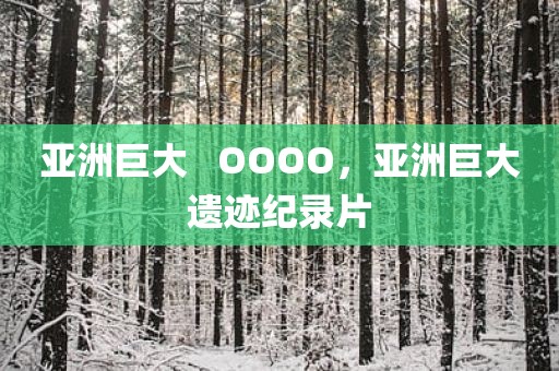 亚洲巨大   OOOO，亚洲巨大遗迹纪录片